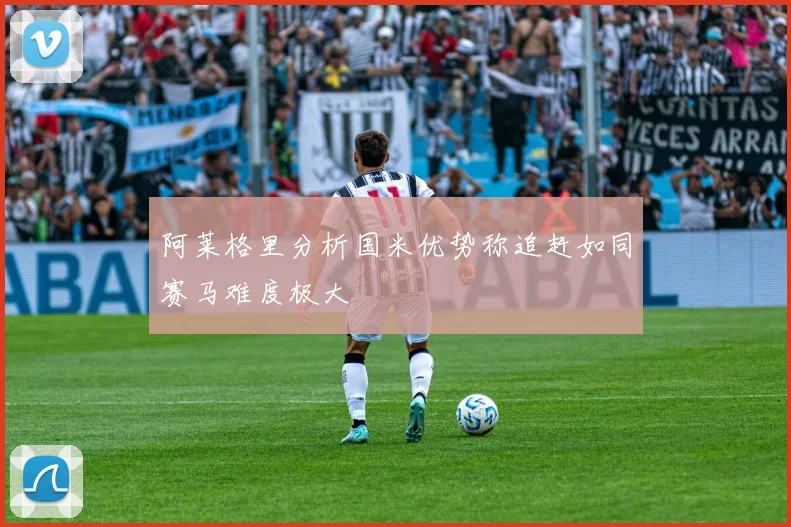 阿莱格里分析国米优势称追赶如同赛马难度极大