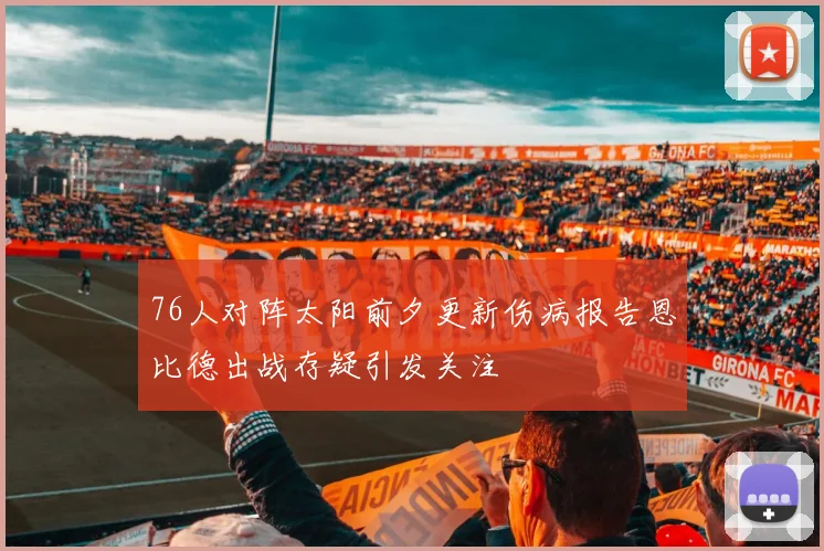 76人对阵太阳前夕更新伤病报告恩比德出战存疑引发关注