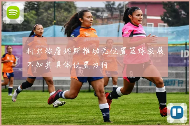 科尔称詹姆斯推动无位置篮球发展不知其具体位置为何