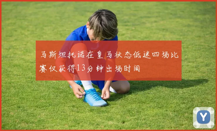 马斯坦托诺在皇马状态低迷四场比赛仅获得13分钟出场时间