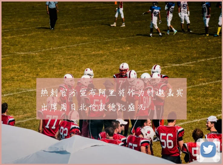 热刺官方宣布阿里将作为特邀嘉宾出席周日北伦敦德比盛况