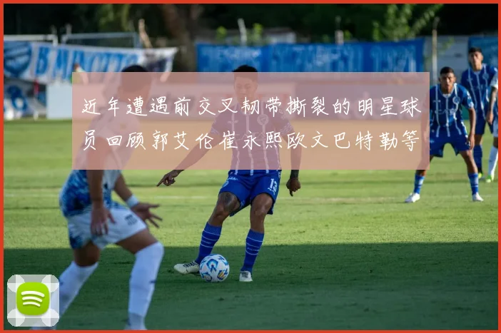 近年遭遇前交叉韧带撕裂的明星球员回顾郭艾伦崔永熙欧文巴特勒等人