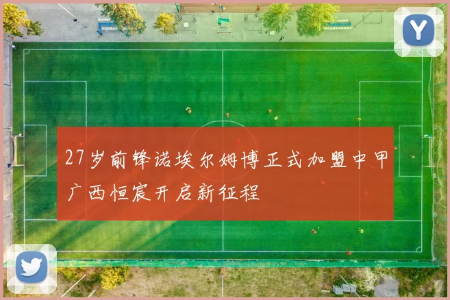 27岁前锋诺埃尔姆博正式加盟中甲广西恒宸开启新征程