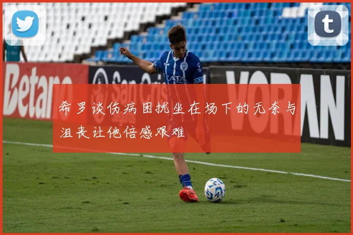 希罗谈伤病困扰坐在场下的无奈与沮丧让他倍感艰难