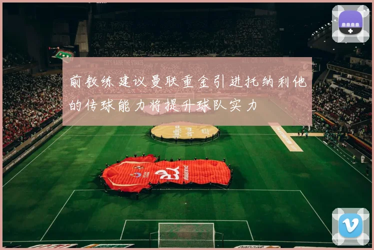前教练建议曼联重金引进托纳利他的传球能力将提升球队实力