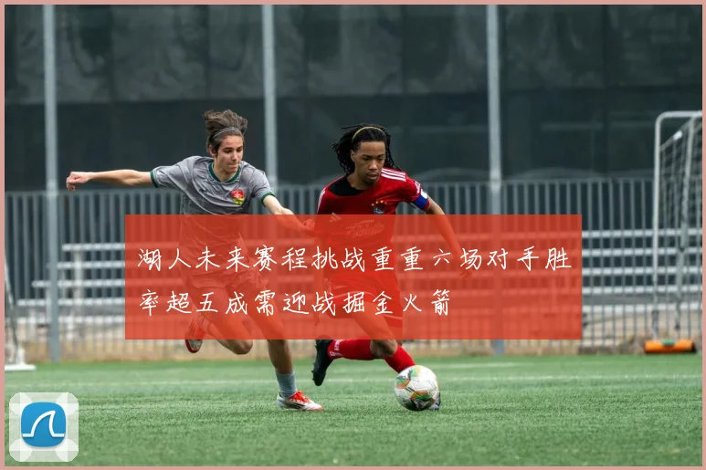 湖人未来赛程挑战重重六场对手胜率超五成需迎战掘金火箭