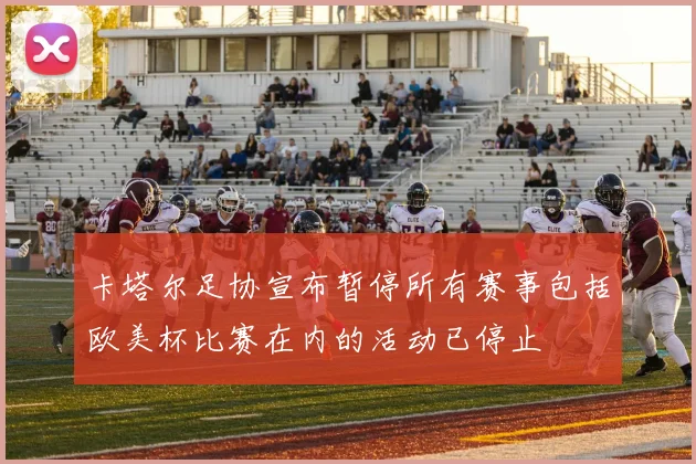 卡塔尔足协宣布暂停所有赛事包括欧美杯比赛在内的活动已停止