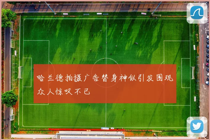 哈兰德拍摄广告替身神似引发围观众人惊叹不已