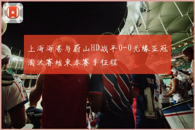 上海海港与蔚山HD战平0-0无缘亚冠淘汰赛结束本赛季征程