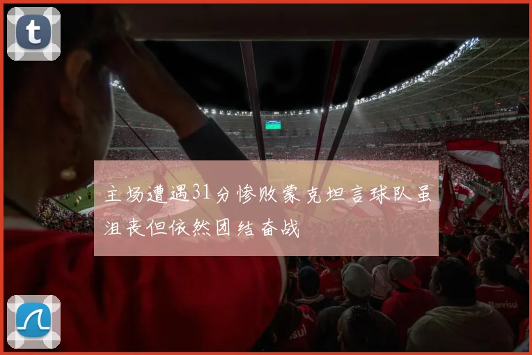 主场遭遇31分惨败蒙克坦言球队虽沮丧但依然团结奋战