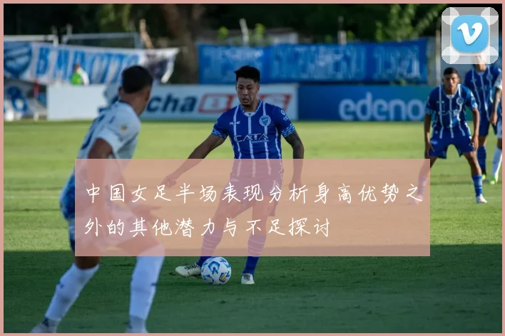 中国女足半场表现分析身高优势之外的其他潜力与不足探讨