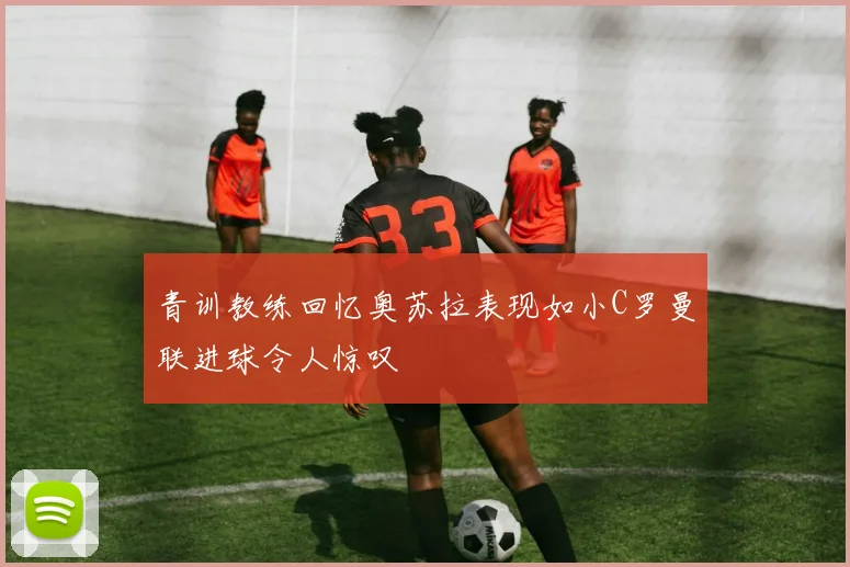 青训教练回忆奥苏拉表现如小C罗曼联进球令人惊叹