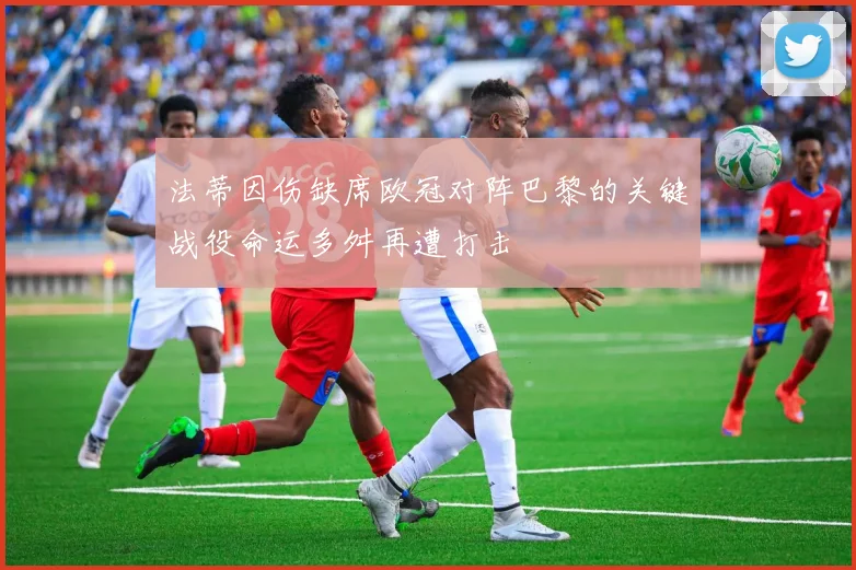 法蒂因伤缺席欧冠对阵巴黎的关键战役命运多舛再遭打击