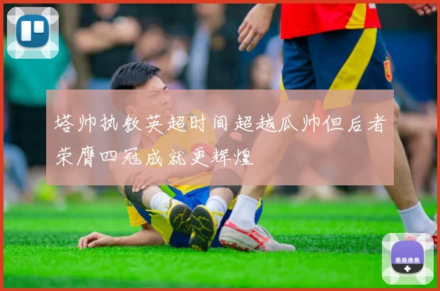 塔帅执教英超时间超越瓜帅但后者荣膺四冠成就更辉煌