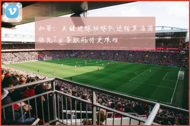 加蒂：关键进球助球队逆转罗马若领先7分争欧冠将更艰难
