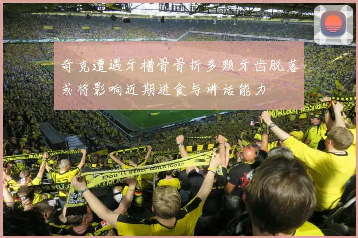 奇克遭遇牙槽骨骨折多颗牙齿脱落或将影响近期进食与讲话能力