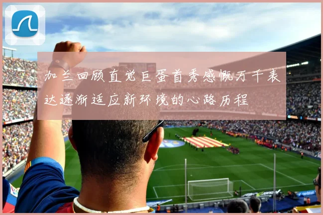 加兰回顾直觉巨蛋首秀感慨万千表达逐渐适应新环境的心路历程