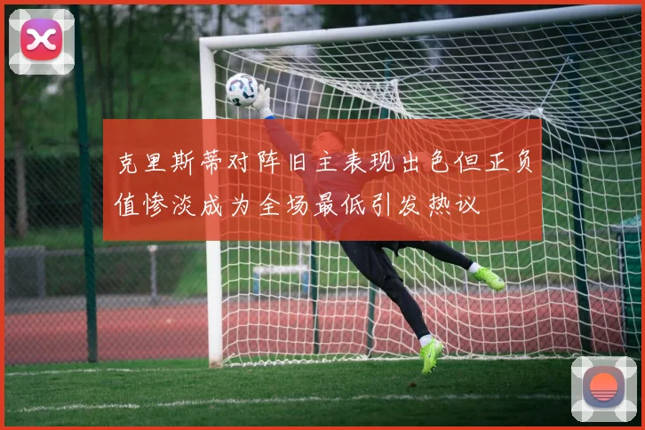 克里斯蒂对阵旧主表现出色但正负值惨淡成为全场最低引发热议