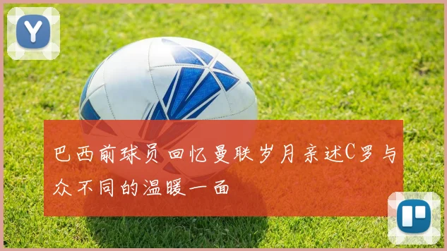 巴西前球员回忆曼联岁月亲述C罗与众不同的温暖一面