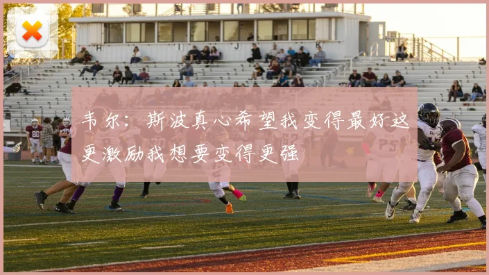 韦尔：斯波真心希望我变得最好这更激励我想要变得更强
