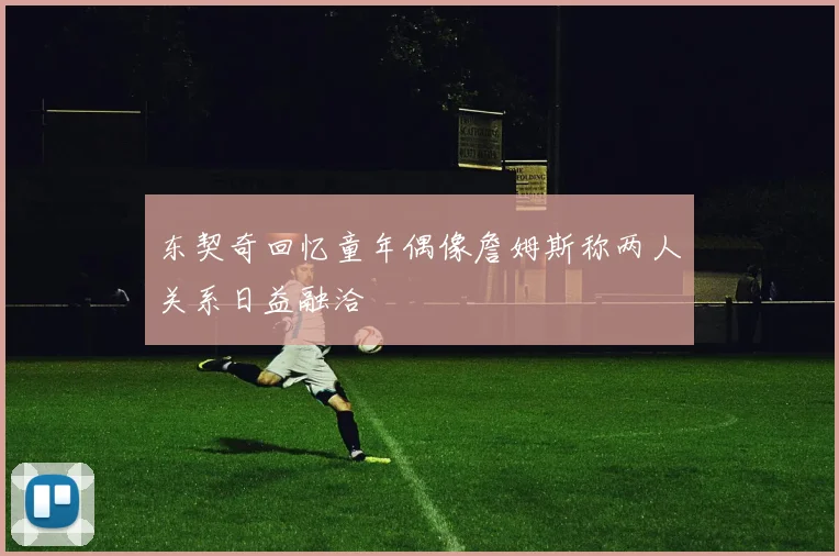 东契奇回忆童年偶像詹姆斯称两人关系日益融洽