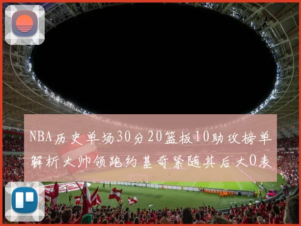 NBA历史单场30分20篮板10助攻榜单解析大帅领跑约基奇紧随其后大O表现不俗