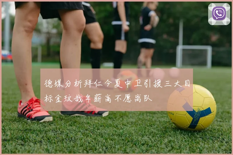 德媒分析拜仁今夏中卫引援三大目标金玟哉年薪高不愿离队