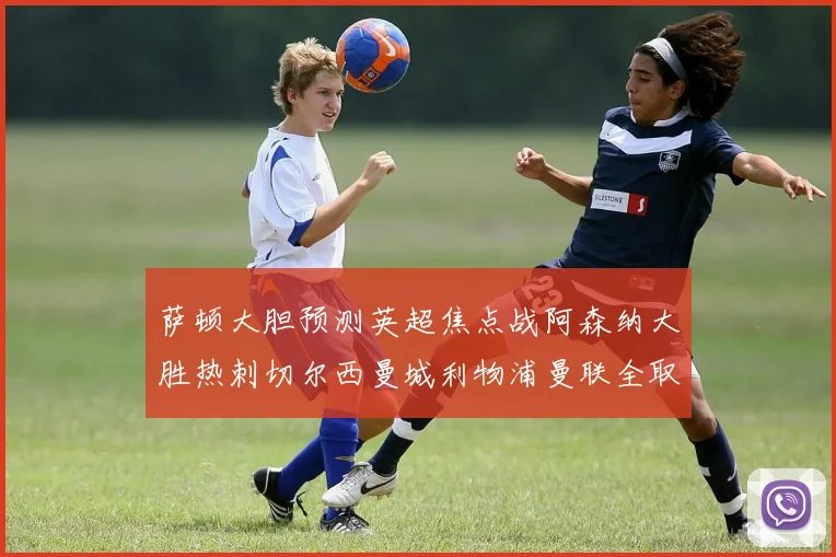 萨顿大胆预测英超焦点战阿森纳大胜热刺切尔西曼城利物浦曼联全取三分