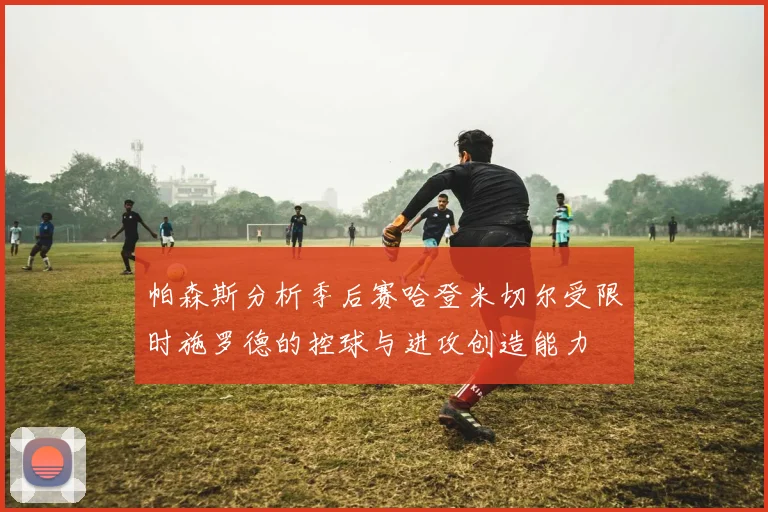 帕森斯分析季后赛哈登米切尔受限时施罗德的控球与进攻创造能力