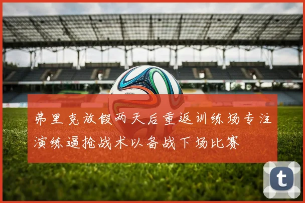 弗里克放假两天后重返训练场专注演练逼抢战术以备战下场比赛