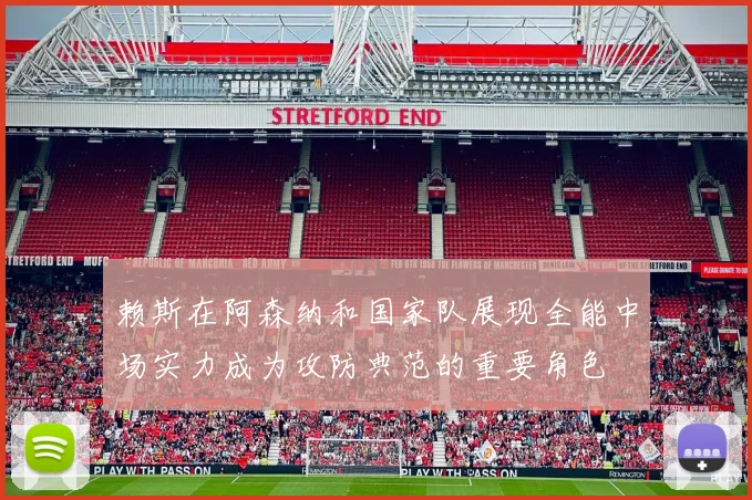 赖斯在阿森纳和国家队展现全能中场实力成为攻防典范的重要角色