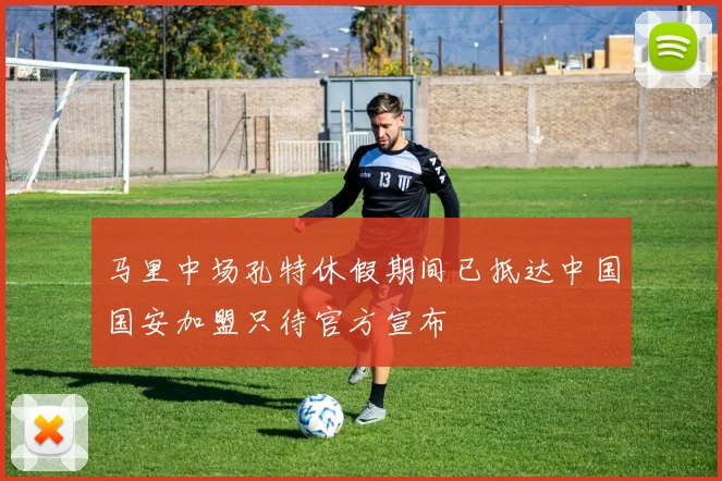 马里中场孔特休假期间已抵达中国国安加盟只待官方宣布