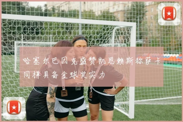 哈塞尔巴因克盛赞凯恩赖斯称萨卡同样具备金球奖实力
