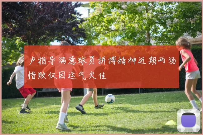 卢指导满意球员拼搏精神近期两场惜败仅因运气欠佳