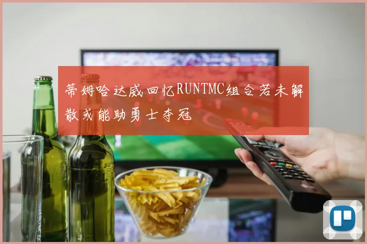 蒂姆哈达威回忆RUNTMC组合若未解散或能助勇士夺冠