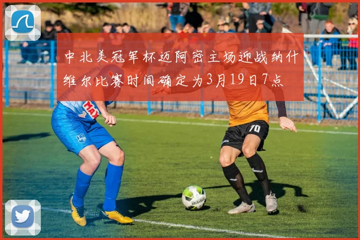 中北美冠军杯迈阿密主场迎战纳什维尔比赛时间确定为3月19日7点