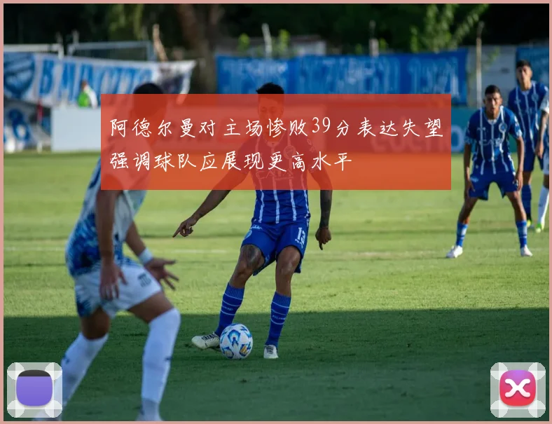 阿德尔曼对主场惨败39分表达失望强调球队应展现更高水平
